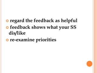  regard the feedback as helpful
 feedback shows what your SS
 dis/like
 re-examine priorities
 