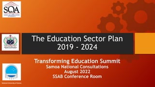 Transforming Education Summit
Samoa National Consultations
August 2022
SSAB Conference Room
The Education Sector Plan
2019 - 2024
National University of Samoa
 