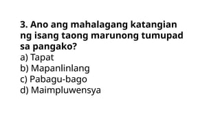 3. Ano ang mahalagang katangian
ng isang taong marunong tumupad
sa pangako?
a) Tapat
b) Mapanlinlang
c) Pabagu-bago
d) Maimpluwensya
 