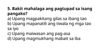 5. Bakit mahalaga ang pagtupad sa isang
pangako?
a) Upang magpakitang gilas sa ibang tao
b) Upang mapanatili ang tiwala ng mga tao
sa iyo
c) Upang maiwasan ang pag-asa
d) Upang magmukhang mabait sa iba
 