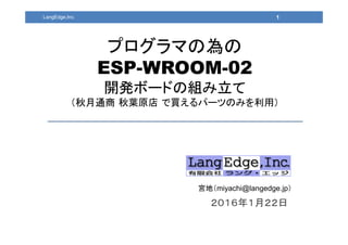 1LangEdge,Inc.
２０１６年１月２２日
宮地（miyachi@langedge.jp）
プログラマの為の
ESP-WROOM-02
開発ボードの組み立て
（秋月通商 秋葉原店 で買えるパーツのみを利用）
 