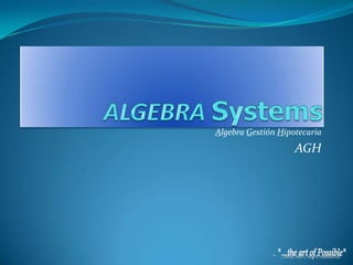 ALGEBRASystems Algebra Gestión Hipotecaria AGH &quot;...the art of Possible&quot; 