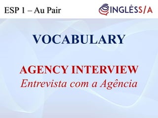 VOCABULARY
AGENCY INTERVIEW
Entrevista com a Agência
ESP 1 – Au Pair
 