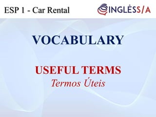 VOCABULARY
USEFUL TERMS
Termos Úteis
ESP 1 - Car Rental
 