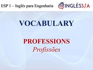 VOCABULARY
PROFESSIONS
Profissões
ESP 1 – Inglês para Engenharia
 