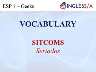 VOCABULARY
SITCOMS
Seriados
ESP 1 – Geeks
 