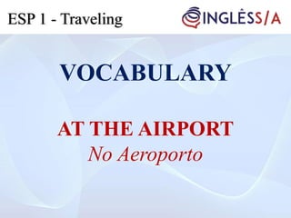VOCABULARY
AT THE AIRPORT
No Aeroporto
ESP 1 - Traveling
 