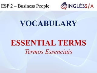 VOCABULARY
ESSENTIAL TERMS
Termos Essenciais
ESP 2 – Business People
 