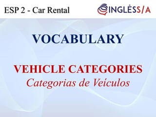 VOCABULARY
VEHICLE CATEGORIES
Categorias de Veículos
ESP 2 - Car Rental
 