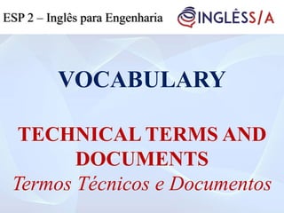 VOCABULARY
TECHNICAL TERMS AND
DOCUMENTS
Termos Técnicos e Documentos
ESP 2 – Inglês para Engenharia
 