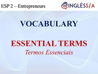 VOCABULARY
ESSENTIAL TERMS
Termos Essenciais
ESP 2 – Entrepreneurs
 