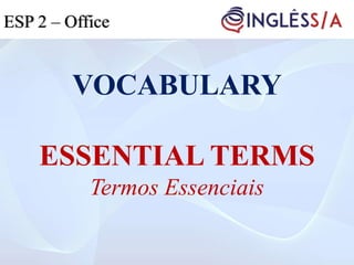 VOCABULARY
ESSENTIAL TERMS
Termos Essenciais
ESP 2 – Office
 