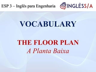 VOCABULARY
THE FLOOR PLAN
A Planta Baixa
ESP 3 – Inglês para Engenharia
 