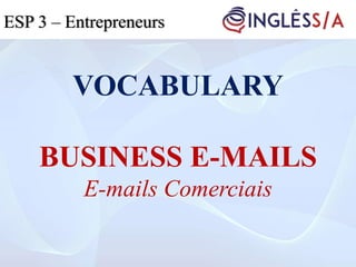 VOCABULARY
BUSINESS E-MAILS
E-mails Comerciais
ESP 3ESP 3 – Entrepreneurs
 