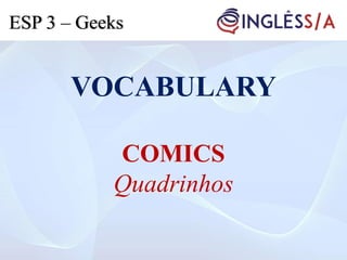 VOCABULARY
COMICS
Quadrinhos
ESP 3 – Geeks
 
