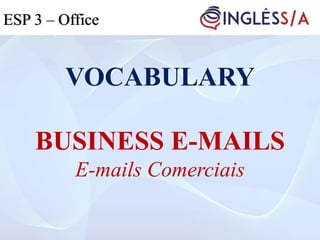 VOCABULARY
BUSINESS E-MAILS
E-mails Comerciais
ESP 3ESP 3 – Office
 