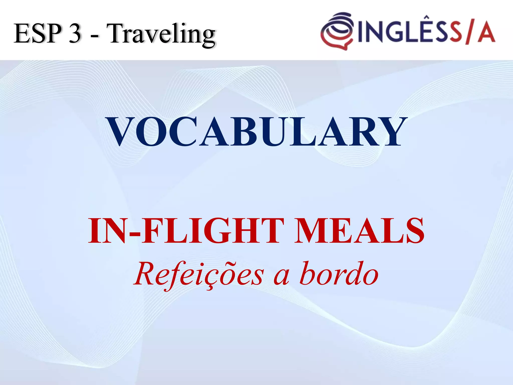 VOCABULARY
IN-FLIGHT MEALS
Refeições a bordo
ESP 3 - Traveling