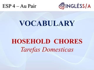 VOCABULARY
HOSEHOLD CHORES
Tarefas Domesticas
ESP 4 – Au Pair
 