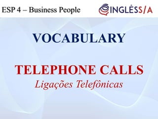 VOCABULARY
TELEPHONE CALLS
Ligações Telefônicas
ESP 4 – Business People
 