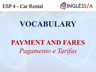 VOCABULARY
PAYMENT AND FARES
Pagamento e Tarifas
ESP 4 - Car Rental
 
