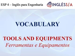 VOCABULARY
TOOLS AND EQUIPMENTS
Ferramentas e Equipamentos
ESP 4 – Inglês para Engenharia
 