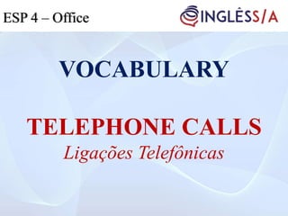 VOCABULARY
TELEPHONE CALLS
Ligações Telefônicas
ESP 4 – Office
 