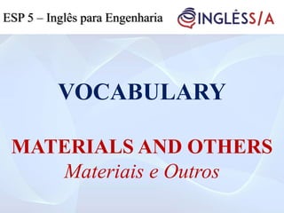 VOCABULARY
MATERIALS AND OTHERS
Materiais e Outros
ESP 5 – Inglês para Engenharia
 