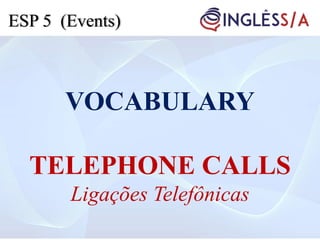 VOCABULARY
TELEPHONE CALLS
Ligações Telefônicas
ESP 5 (Events)
 