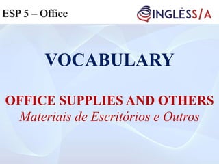 VOCABULARY
OFFICE SUPPLIES AND OTHERS
Materiais de Escritórios e Outros
ESP 5 – Office
 