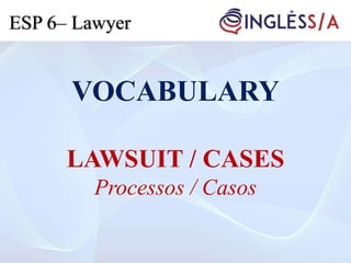 VOCABULARY
LAWSUIT / CASES
Processos / Casos
ESP 6– Lawyer
 