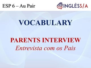 VOCABULARY
PARENTS INTERVIEW
Entrevista com os Pais
ESP 6 – Au Pair
 
