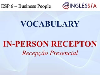 VOCABULARY
IN-PERSON RECEPTON
Recepção Presencial
ESP 5ESP 3ESP 6 – Business People
 