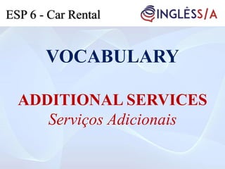 VOCABULARY
ADDITIONAL SERVICES
Serviços Adicionais
ESP 6 - Car Rental
 