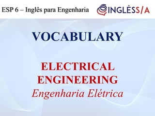 VOCABULARY
ELECTRICAL
ENGINEERING
Engenharia Elétrica
ESP 6 – Inglês para Engenharia
 