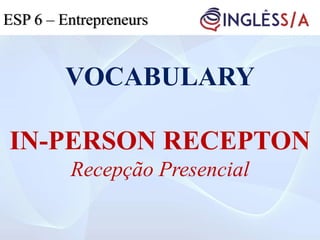 VOCABULARY
IN-PERSON RECEPTON
Recepção Presencial
ESP 5ESP 3ESP 6 – Entrepreneurs
 