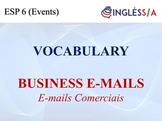 VOCABULARY
BUSINESS E-MAILS
E-mails Comerciais
ESP 6 (Events)
 