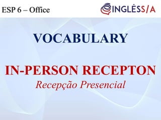 VOCABULARY
IN-PERSON RECEPTON
Recepção Presencial
ESP 5ESP 3ESP 6 – Office
 