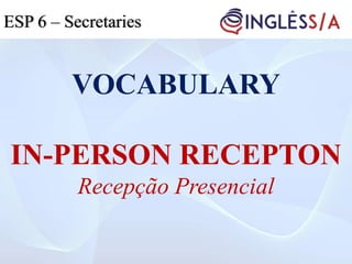 VOCABULARY
IN-PERSON RECEPTON
Recepção Presencial
ESP 5ESP 3ESP 6 – Secretaries
 