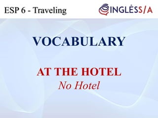 VOCABULARY
AT THE HOTEL
No Hotel
ESP 6 - Traveling
 