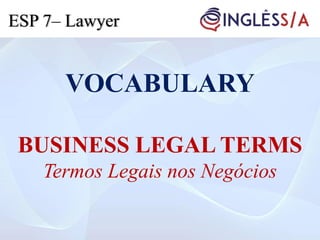 VOCABULARY
BUSINESS LEGAL TERMS
Termos Legais nos Negócios
ESP 7– Lawyer
 