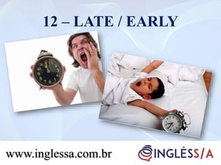 12 – LATE / EARLY
www.inglessa.com.br
 
