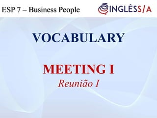 VOCABULARY
MEETING I
Reunião I
ESP 5ESP 3ESP 7 – Business People
 