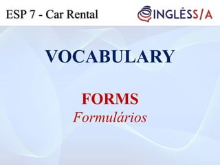 VOCABULARY
FORMS
Formulários
ESP 7 - Car Rental
 