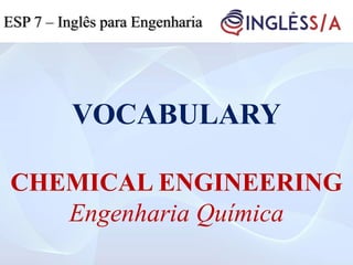 VOCABULARY
CHEMICAL ENGINEERING
Engenharia Química
ESP 7 – Inglês para Engenharia
 