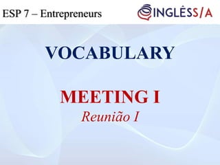 VOCABULARY
MEETING I
Reunião I
ESP 5ESP 3ESP 7 – Entrepreneurs
 
