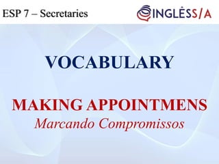 VOCABULARY
MAKING APPOINTMENS
Marcando Compromissos
ESP 5ESP 3ESP 7 – Secretaries
 