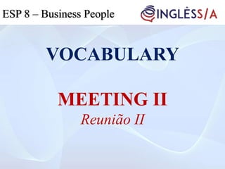 VOCABULARY
MEETING II
Reunião II
ESP 5ESP 3ESP 8 – Business People
 
