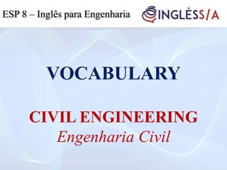 VOCABULARY
CIVIL ENGINEERING
Engenharia Civil
ESP 8 – Inglês para Engenharia
 