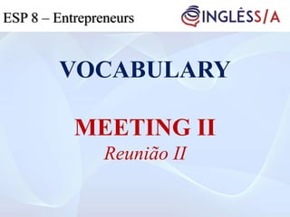 VOCABULARY
MEETING II
Reunião II
ESP 5ESP 3ESP 8 – Entrepreneurs
 