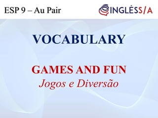 VOCABULARY
GAMES AND FUN
Jogos e Diversão
ESP 9 – Au Pair
 